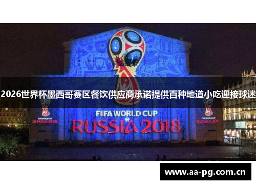 2026世界杯墨西哥赛区餐饮供应商承诺提供百种地道小吃迎接球迷