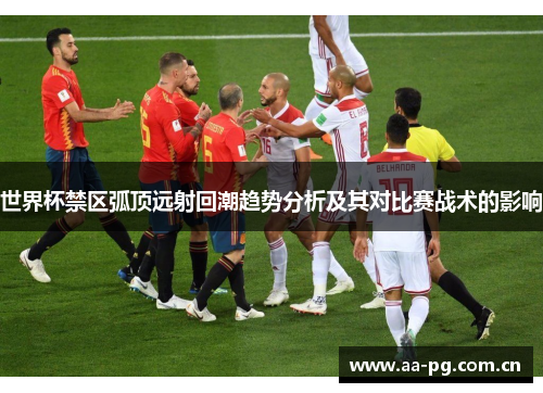 世界杯禁区弧顶远射回潮趋势分析及其对比赛战术的影响